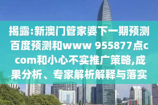 揭露:新澳门管家婆下一期预测百度预测和www 955877点c com和小心不实推广策略,成果分析、专家解析解释与落实