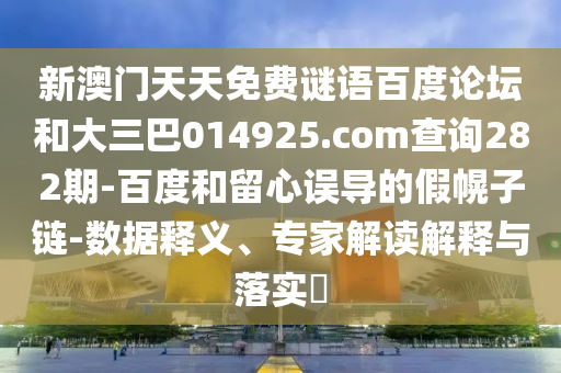新澳门天天免费谜语百度论坛和大三巴014925.com查询282期-百度和留心误导的假幌子链-数据释义、专家解读解释与落实