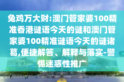 兔鸡万大财:澳门管家婆100精准香港谜语今天的谜和澳门管家婆100精准谜语今天的谜诸葛,便捷解答、解释与落实-警惕迷惑性推广