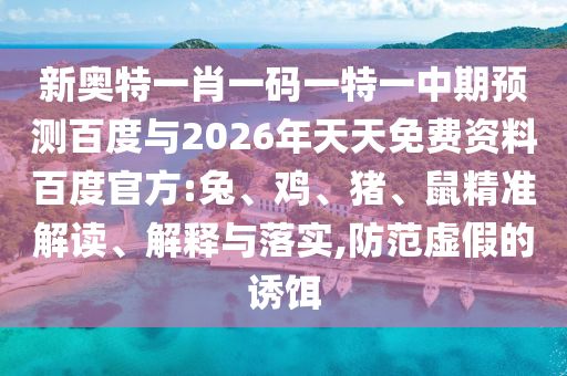 新奥特一肖一码一特一中期预测百度与2026年天天免费资料百度官方:兔、鸡、猪、鼠精准解读、解释与落实,防范虚假的诱饵