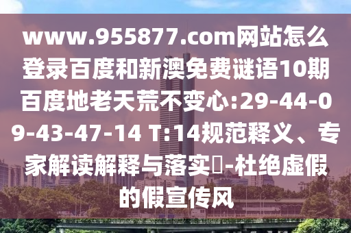 www.955877.com网站怎么登录百度和新澳免费谜语10期百度地老天荒不变心:29-44-09-43-47-14 T:14规范释义、专家解读解释与落实-杜绝虚假的假宣传风