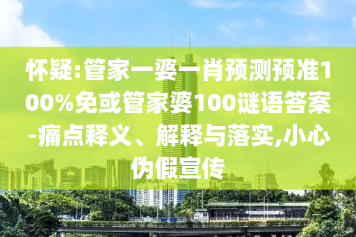 怀疑:管家一婆一肖预测预准100%免或管家婆100谜语答案-痛点释义、解释与落实,小心伪假宣传