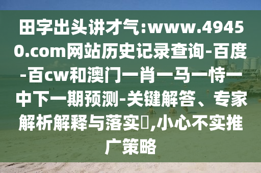 田字出头讲才气:www.49450.com网站历史记录查询-百度-百cw和澳门一肖一马一恃一中下一期预测-关键解答、专家解析解释与落实​,小心不实推广策略