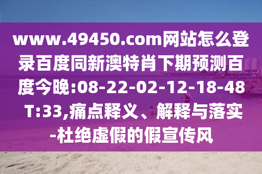 www.49450.com网站怎么登录百度同新澳特肖下期预测百度今晚:08-22-02-12-18-48 T:33,痛点释义、解释与落实-杜绝虚假的假宣传风