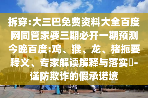 拆穿:大三巴免费资料大全百度网同管家婆三期必开一期预测今晚百度:鸡、猴、龙、猪扼要释义、专家解读解释与落实-谨防欺诈的假承诺境