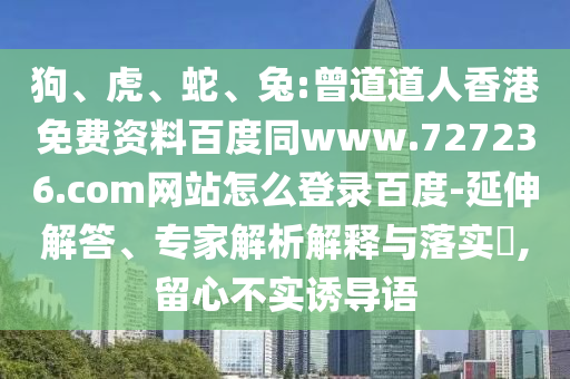 狗、虎、蛇、兔:曾道道人香港免费资料百度同www.727236.com网站怎么登录百度-延伸解答、专家解析解释与落实​,留心不实诱导语