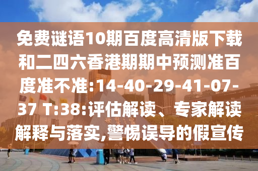 免费谜语10期百度高清版下载和二四六香港期期中预测准百度准不准:14-40-29-41-07-37 T:38:评估解读、专家解读解释与落实,警惕误导的假宣传