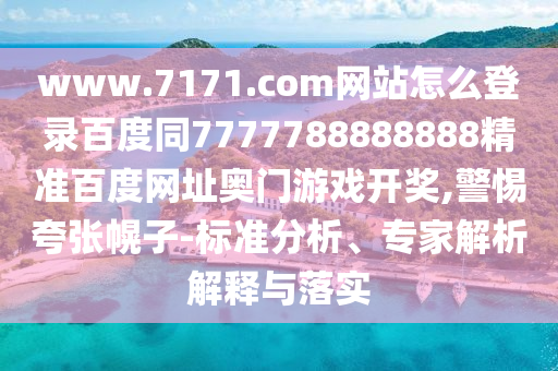www.7171.com网站怎么登录百度同7777788888888精准百度网址奥门游戏开奖,警惕夸张幌子-标准分析、专家解析解释与落实