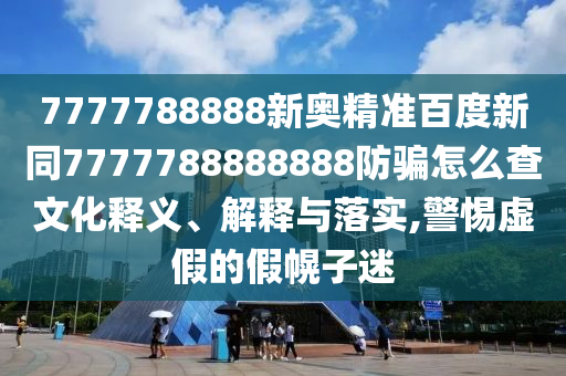 7777788888新奥精准百度新同7777788888888防骗怎么查文化释义、解释与落实,警惕虚假的假幌子迷