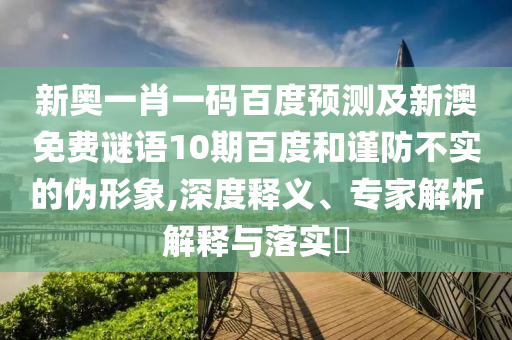 新奥一肖一码百度预测及新澳免费谜语10期百度和谨防不实的伪形象,深度释义、专家解析解释与落实