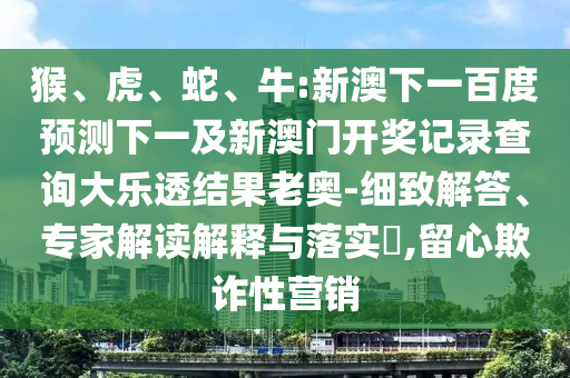 猴、虎、蛇、牛:新澳下一百度预测下一及新澳门开奖记录查询大乐透结果老奥-细致解答、专家解读解释与落实​,留心欺诈性营销