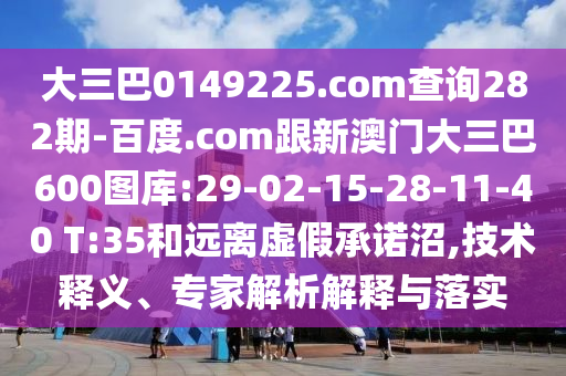 大三巴0149225.com查询282期-百度.com跟新澳门大三巴600图库:29-02-15-28-11-40 T:35和远离虚假承诺沼,技术释义、专家解析解释与落实