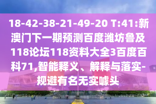 18-42-38-21-49-20 T:41:新澳门下一期预测百度潍坊鲁及118论坛118资料大全3百度百科71,智能释义、解释与落实-规避有名无实噱头