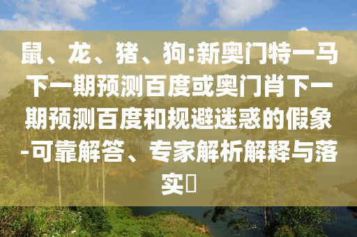 鼠、龙、猪、狗:新奥门特一马下一期预测百度或奥门肖下一期预测百度和规避迷惑的假象-可靠解答、专家解析解释与落实