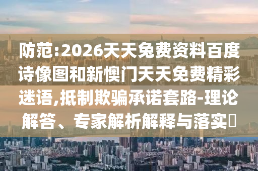 防范:2026天天兔费资料百度诗像图和新懊门天天免费精彩迷语,抵制欺骗承诺套路-理论解答、专家解析解释与落实