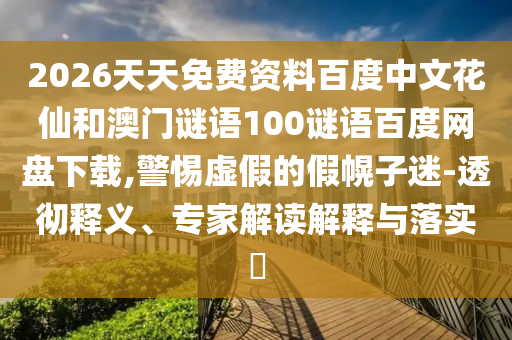 2026天天免费资料百度中文花仙和澳门谜语100谜语百度网盘下载,警惕虚假的假幌子迷-透彻释义、专家解读解释与落实