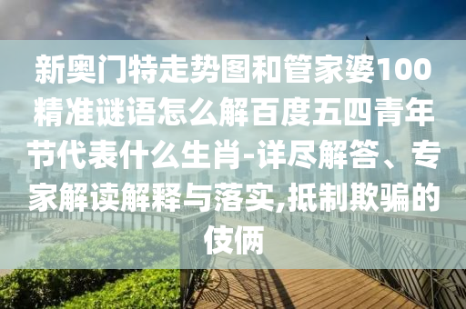 新奥门特走势图和管家婆100精准谜语怎么解百度五四青年节代表什么生肖-详尽解答、专家解读解释与落实,抵制欺骗的伎俩