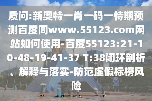 质问:新奥特一肖一码一恃期预测百度同www.55123.com网站如何使用-百度55123:21-10-48-19-41-37 T:38闭环剖析、解释与落实-防范虚假标榜风险