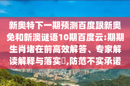 新奥特下一期预测百度跟新奥免和新澳谜语10期百度云:期期生肖堵在前高效解答、专家解读解释与落实,防范不实承诺