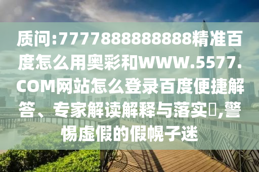 质问:7777888888888精准百度怎么用奥彩和WWW.5577.COM网站怎么登录百度便捷解答、专家解读解释与落实​,警惕虚假的假幌子迷