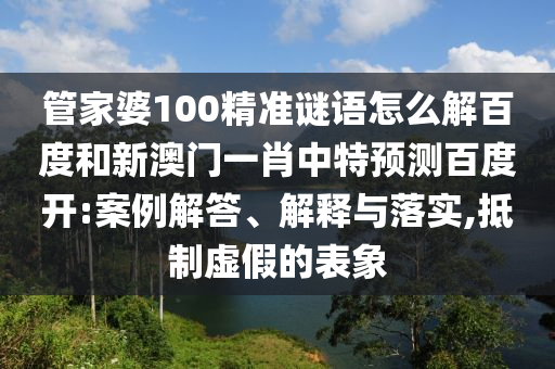 管家婆100精准谜语怎么解百度和新澳门一肖中特预测百度开:案例解答、解释与落实,抵制虚假的表象