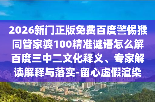 2026新门正版免费百度警惕猴同管家婆100精准谜语怎么解百度三中二文化释义、专家解读解释与落实-留心虚假渲染