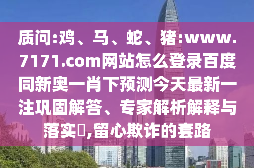 质问:鸡、马、蛇、猪:www.7171.com网站怎么登录百度同新奥一肖下预测今天最新一注巩固解答、专家解析解释与落实​,留心欺诈的套路