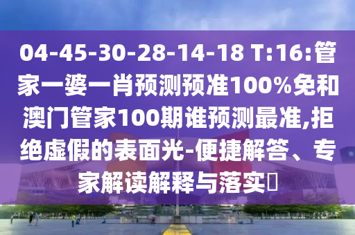 04-45-30-28-14-18 T:16:管家一婆一肖预测预准100%免和澳门管家100期谁预测最准,拒绝虚假的表面光-便捷解答、专家解读解释与落实