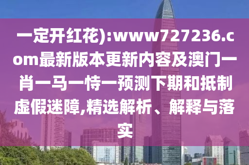 一定开红花):www727236.com最新版本更新内容及澳门一肖一马一恃一预测下期和抵制虚假迷障,精选解析、解释与落实