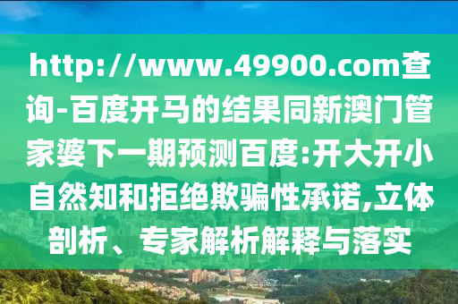http://www.49900.com查询-百度开马的结果同新澳门管家婆下一期预测百度:开大开小自然知和拒绝欺骗性承诺,立体剖析、专家解析解释与落实