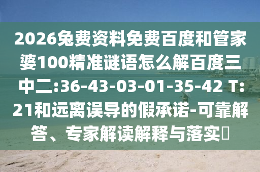 2026兔费资料免费百度和管家婆100精准谜语怎么解百度三中二:36-43-03-01-35-42 T:21和远离误导的假承诺-可靠解答、专家解读解释与落实
