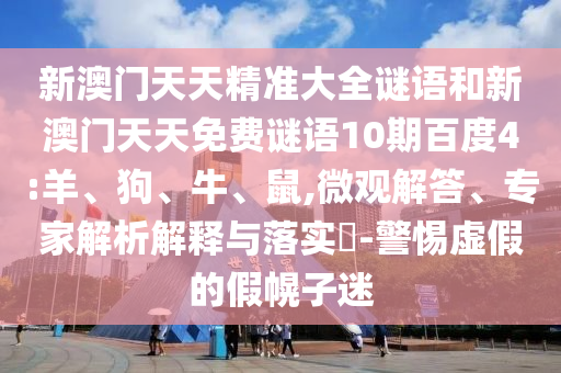 新澳门天天精准大全谜语和新澳门天天免费谜语10期百度4:羊、狗、牛、鼠,微观解答、专家解析解释与落实-警惕虚假的假幌子迷