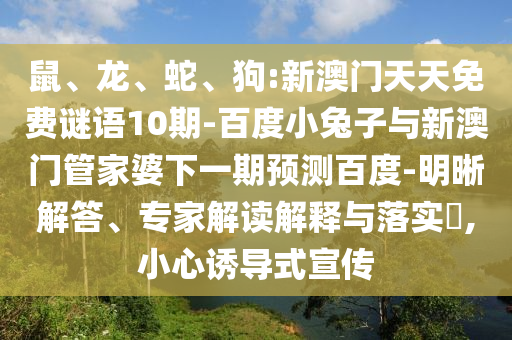 鼠、龙、蛇、狗:新澳门天天免费谜语10期-百度小兔子与新澳门管家婆下一期预测百度-明晰解答、专家解读解释与落实,小心诱导式宣传