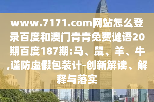 www.7171.com网站怎么登录百度和澳门青青免费谜语20期百度187期:马、鼠、羊、牛,谨防虚假包装计-创新解读、解释与落实