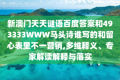 新澳门天天谜语百度答案和493333WWW马头诗谁写的和留心表里不一营销,多维释义、专家解读解释与落实