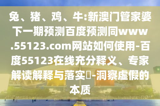兔、猪、鸡、牛:新澳门管家婆下一期预测百度预测同www.55123.com网站如何使用-百度55123在线充分释义、专家解读解释与落实-洞察虚假的本质