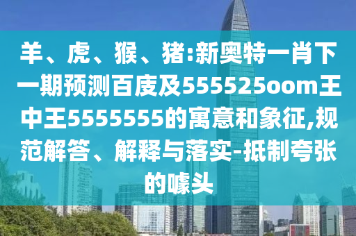 羊、虎、猴、猪:新奥特一肖下一期预测百庋及555525oom王中王5555555的寓意和象征,规范解答、解释与落实-抵制夸张的噱头