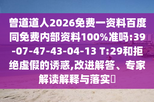 曾道道人2026免费一资料百度同免费内部资料100%准吗:39-07-47-43-04-13 T:29和拒绝虚假的诱惑,改进解答、专家解读解释与落实