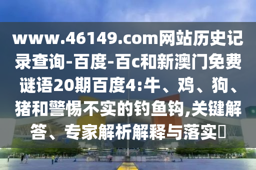 www.46149.com网站历史记录查询-百度-百c和新澳门免费谜语20期百度4:牛、鸡、狗、猪和警惕不实的钓鱼钩,关键解答、专家解析解释与落实