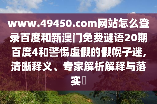 www.49450.com网站怎么登录百度和新澳门免费谜语20期百度4和警惕虚假的假幌子迷,清晰释义、专家解析解释与落实​