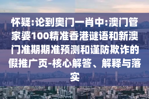 怀疑:论到奥门一肖中:澳门管家婆100精准香港谜语和新澳门准期期准预测和谨防欺诈的假推广页-核心解答、解释与落实