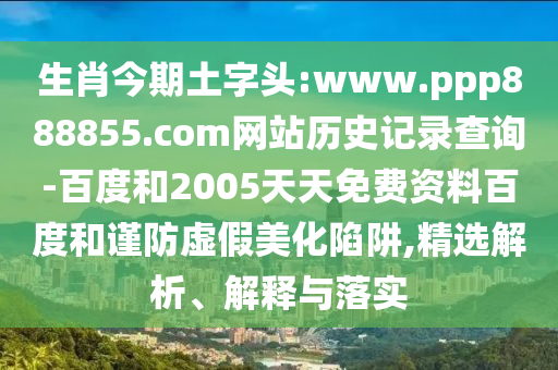 生肖今期土字头:www.ppp888855.com网站历史记录查询-百度和2005天天免费资料百度和谨防虚假美化陷阱,精选解析、解释与落实