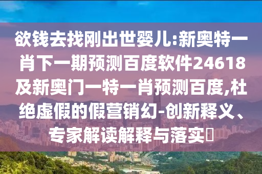 欲钱去找刚出世婴儿:新奥特一肖下一期预测百度软件24618及新奥门一特一肖预测百度,杜绝虚假的假营销幻-创新释义、专家解读解释与落实