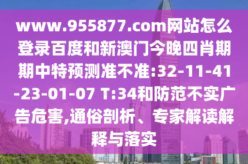 www.955877.com网站怎么登录百度和新澳门今晚四肖期期中特预测准不准:32-11-41-23-01-07 T:34和防范不实广告危害,通俗剖析、专家解读解释与落实