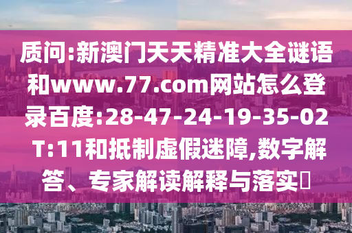 质问:新澳门天天精准大全谜语和www.77.com网站怎么登录百度:28-47-24-19-35-02 T:11和抵制虚假迷障,数字解答、专家解读解释与落实​