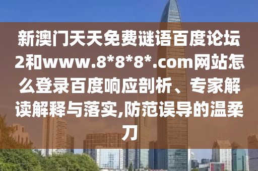 新澳门天天免费谜语百度论坛2和www.8*8*8*.com网站怎么登录百度响应剖析、专家解读解释与落实,防范误导的温柔刀