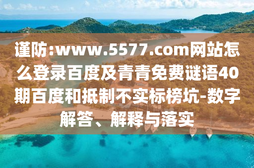 谨防:www.5577.com网站怎么登录百度及青青免费谜语40期百度和抵制不实标榜坑-数字解答、解释与落实