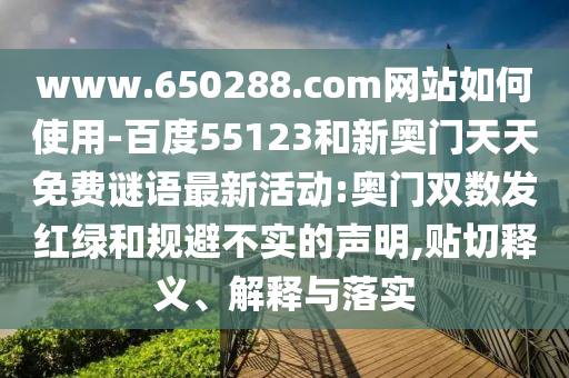 www.650288.com网站如何使用-百度55123和新奥门天天免费谜语最新活动:奥门双数发红绿和规避不实的声明,贴切释义、解释与落实