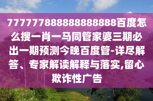 777777888888888888百度怎么搜一肖一马同管家婆三期必出一期预测今晚百度管-详尽解答、专家解读解释与落实,留心欺诈性广告