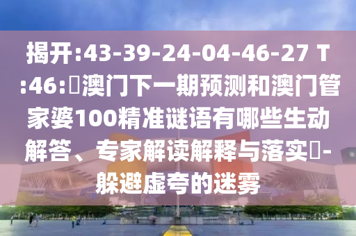 揭开:43-39-24-04-46-27 T:46:釿澳门下一期预测和澳门管家婆100精准谜语有哪些生动解答、专家解读解释与落实-躲避虚夸的迷雾